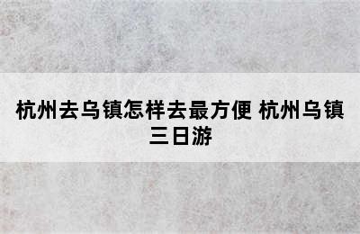 杭州去乌镇怎样去最方便 杭州乌镇三日游